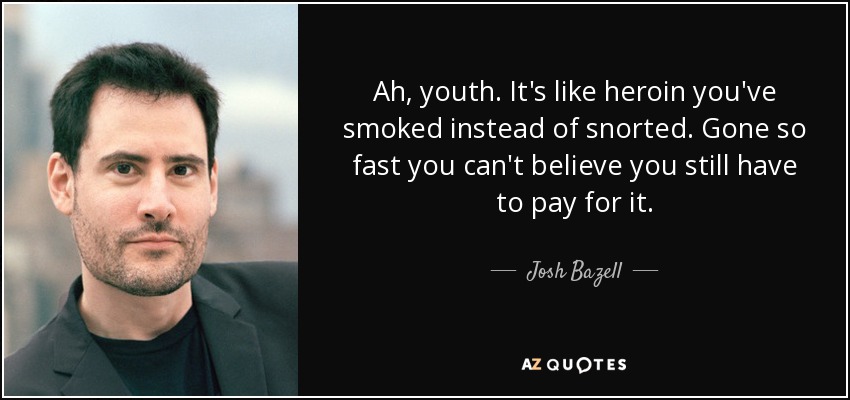 Ah, youth. It's like heroin you've smoked instead of snorted. Gone so fast you can't believe you still have to pay for it. - Josh Bazell