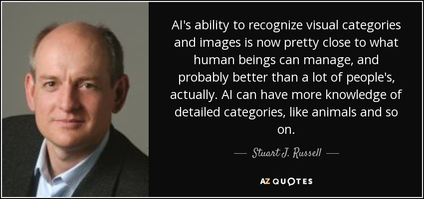 AI's ability to recognize visual categories and images is now pretty close to what human beings can manage, and probably better than a lot of people's, actually. AI can have more knowledge of detailed categories, like animals and so on. - Stuart J. Russell