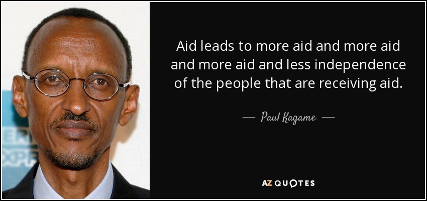 Aid leads to more aid and more aid and more aid and less independence of the people that are receiving aid. - Paul Kagame