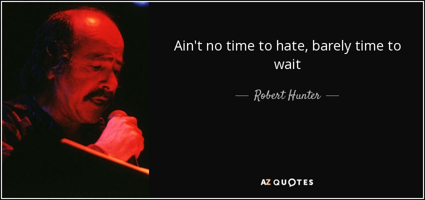 Ain't no time to hate, barely time to wait - Robert Hunter