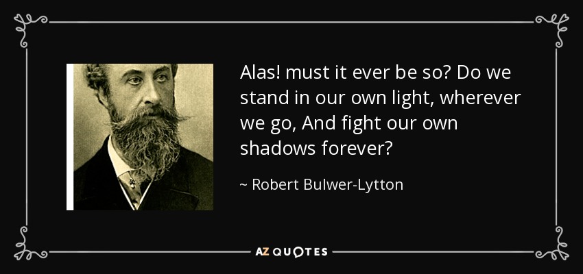 ¡Ay! ¿será siempre así? ¿Nos quedamos en nuestra propia luz, dondequiera que vayamos, y luchamos contra nuestras propias sombras para siempre? - Robert Bulwer-Lytton, 1er Conde de Lytton