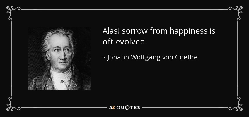 Alas! sorrow from happiness is oft evolved. - Johann Wolfgang von Goethe