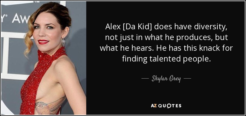 Alex [Da Kid] does have diversity, not just in what he produces, but what he hears. He has this knack for finding talented people. - Skylar Grey
