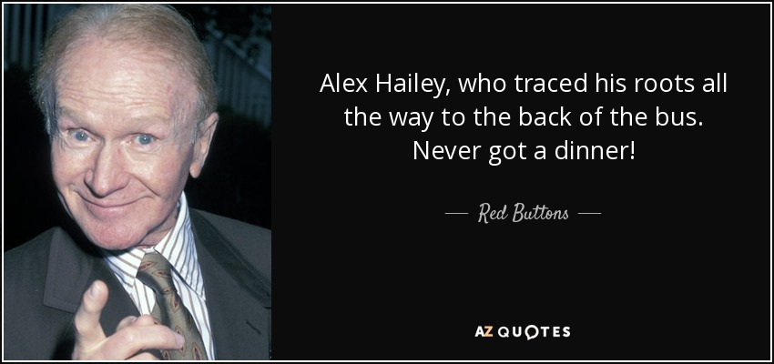 Alex Hailey, who traced his roots all the way to the back of the bus. Never got a dinner! - Red Buttons