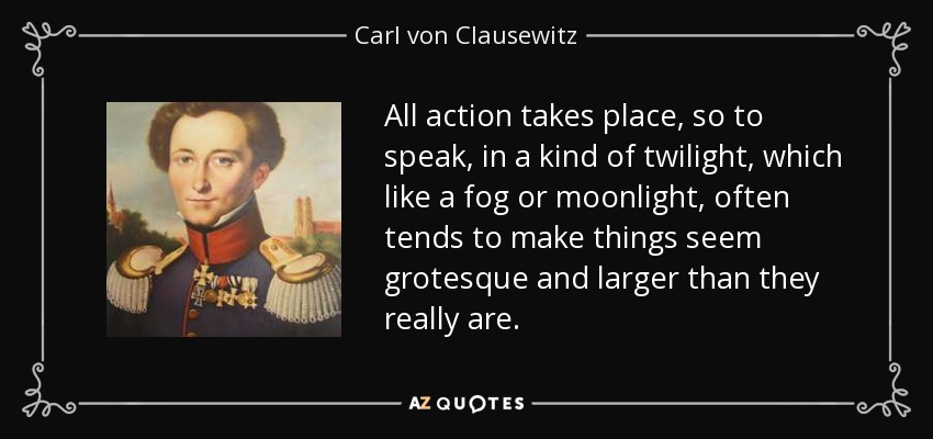 Toda acción transcurre, por así decirlo, en una especie de penumbra que, como la niebla o la luz de la luna, a menudo tiende a hacer que las cosas parezcan grotescas y más grandes de lo que realmente son. - Carl von Clausewitz