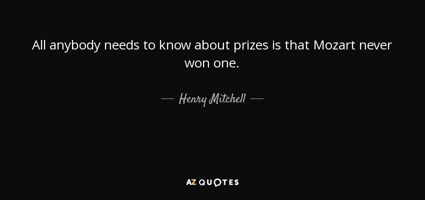 All anybody needs to know about prizes is that Mozart never won one. - Henry Mitchell