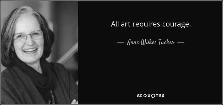 All art requires courage. - Anne Wilkes Tucker