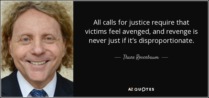 All calls for justice require that victims feel avenged, and revenge is never just if it’s disproportionate. - Thane Rosenbaum