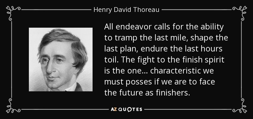 All endeavor calls for the ability to tramp the last mile, shape the last plan, endure the last hours toil. The fight to the finish spirit is the one... characteristic we must posses if we are to face the future as finishers. - Henry David Thoreau