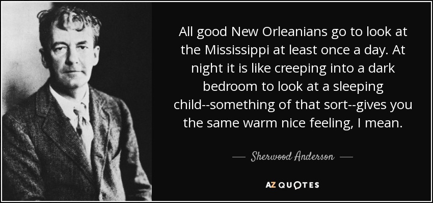 Todos los buenos habitantes de Nueva Orleans van a contemplar el Mississippi al menos una vez al día. Por la noche, es como entrar sigilosamente en un dormitorio oscuro para ver a un niño dormido... algo así... te da la misma sensación cálida y agradable, quiero decir. - Sherwood Anderson