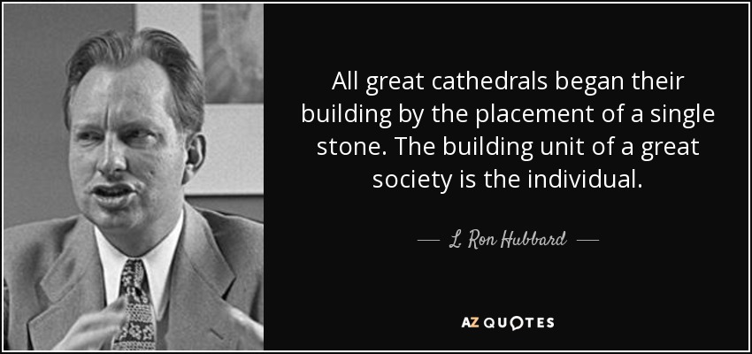 All great cathedrals began their building by the placement of a single stone. The building unit of a great society is the individual. - L. Ron Hubbard