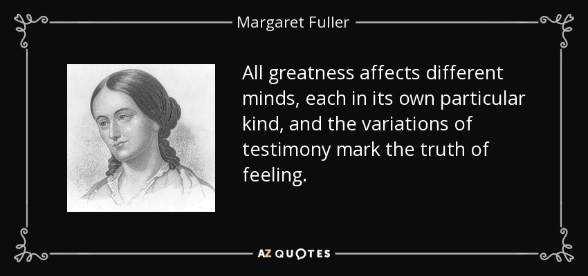 All greatness affects different minds, each in its own particular kind, and the variations of testimony mark the truth of feeling. - Margaret Fuller