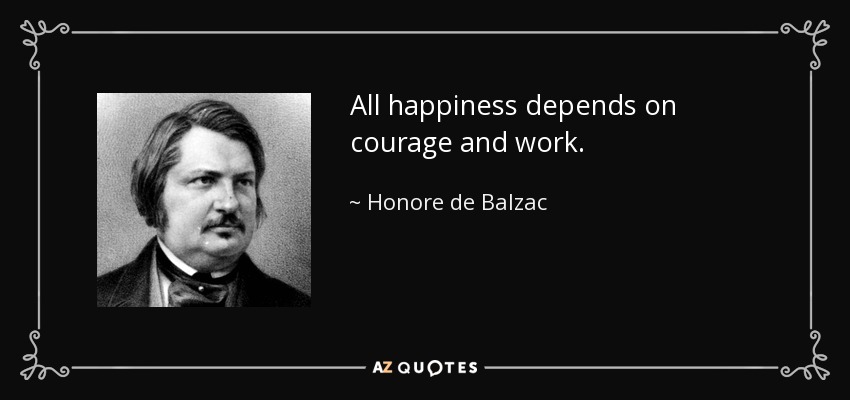 All happiness depends on courage and work. - Honore de Balzac