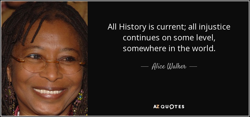 All History is current; all injustice continues on some level, somewhere in the world. - Alice Walker