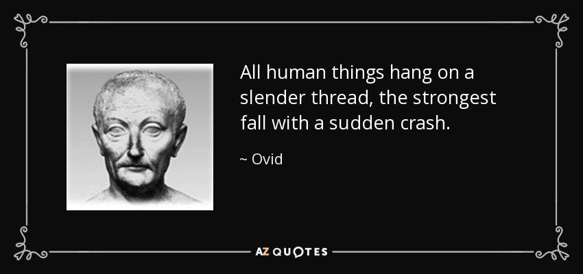 All human things hang on a slender thread, the strongest fall with a sudden crash. - Ovid