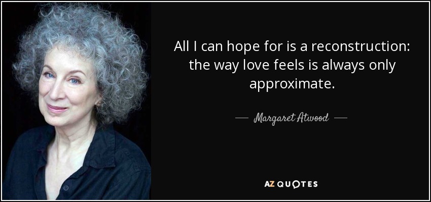 All I can hope for is a reconstruction: the way love feels is always only approximate. - Margaret Atwood