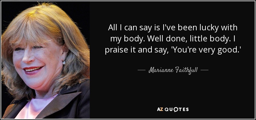 Todo lo que puedo decir es que he tenido suerte con mi cuerpo. Bien hecho, cuerpecito. Lo alabo y le digo: 'Eres muy bueno'. - Marianne Faithfull