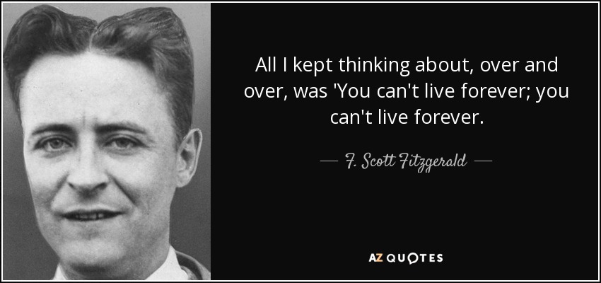 All I kept thinking about, over and over, was 'You can't live forever; you can't live forever. - F. Scott Fitzgerald