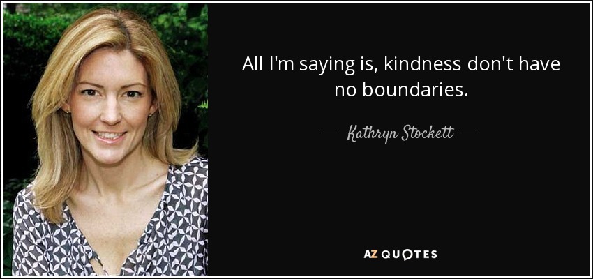 All I'm saying is, kindness don't have no boundaries. - Kathryn Stockett