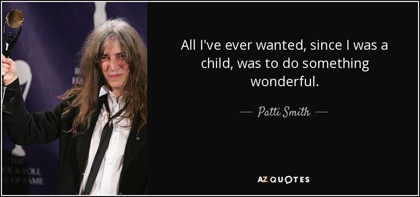 All I've ever wanted, since I was a child, was to do something wonderful. - Patti Smith