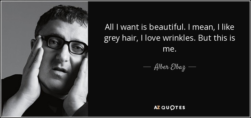 All I want is beautiful. I mean, I like grey hair, I love wrinkles. But this is me. - Alber Elbaz