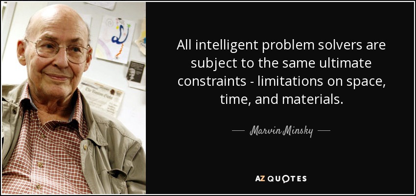 All intelligent problem solvers are subject to the same ultimate constraints - limitations on space, time, and materials. - Marvin Minsky