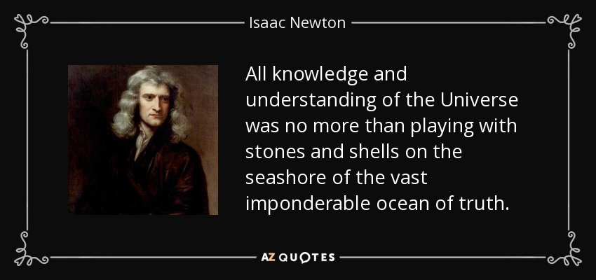 All knowledge and understanding of the Universe was no more than playing with stones and shells on the seashore of the vast imponderable ocean of truth. - Isaac Newton