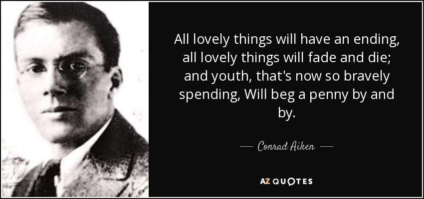 All lovely things will have an ending, all lovely things will fade and die; and youth, that's now so bravely spending, Will beg a penny by and by. - Conrad Aiken