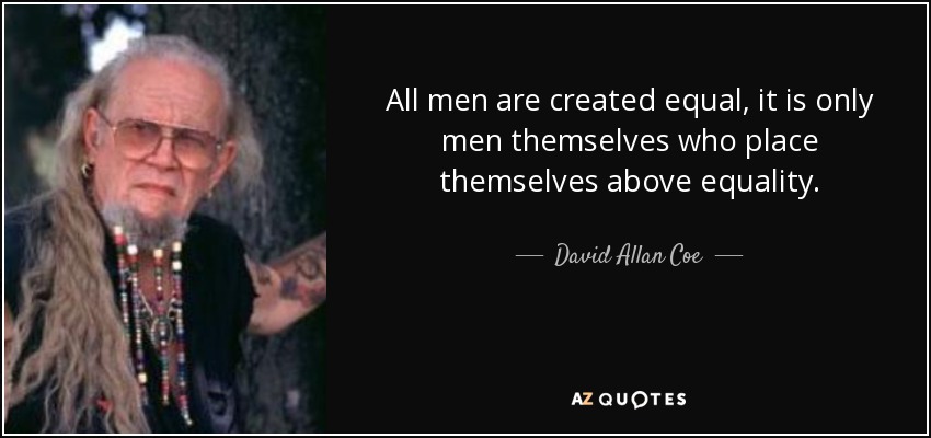 Todos los hombres han sido creados iguales, sólo los propios hombres se sitúan por encima de la igualdad. - David Allan Coe