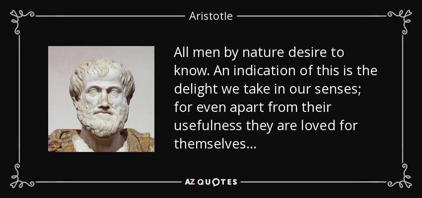 Todos los hombres desean conocer por naturaleza. Una muestra de ello es el deleite que sentimos por nuestros sentidos; pues, incluso al margen de su utilidad, son amados por sí mismos... - Aristotle