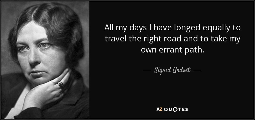 All my days I have longed equally to travel the right road and to take my own errant path. - Sigrid Undset