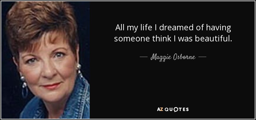 All my life I dreamed of having someone think I was beautiful. - Maggie Osborne