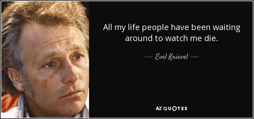 All my life people have been waiting around to watch me die. - Evel Knievel