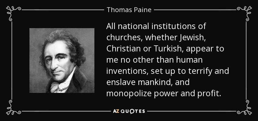 All national institutions of churches, whether Jewish, Christian or Turkish, appear to me no other than human inventions, set up to terrify and enslave mankind, and monopolize power and profit. - Thomas Paine