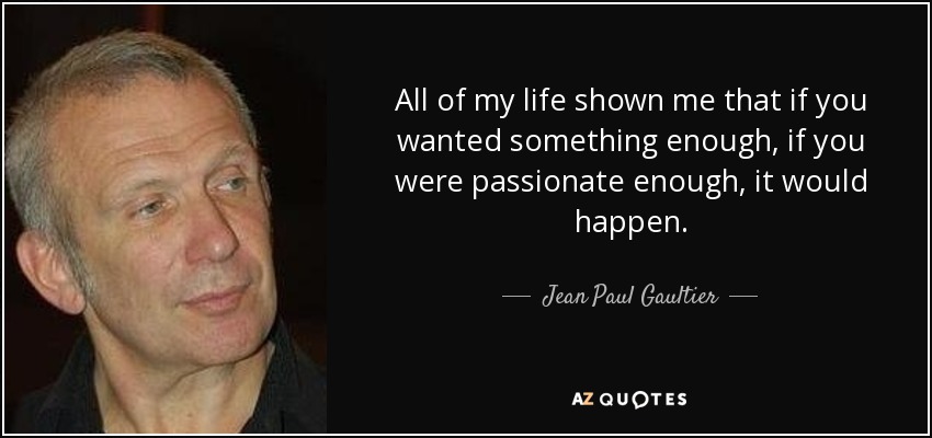 Toda mi vida me ha demostrado que si deseas algo lo suficiente, si eres lo bastante apasionado, sucederá. - Jean Paul Gaultier