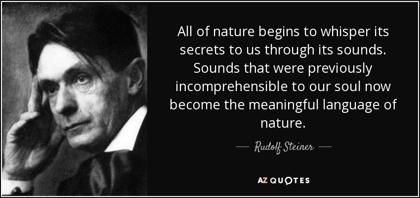 All of nature begins to whisper its secrets to us through its sounds. Sounds that were previously incomprehensible to our soul now become the meaningful language of nature. - Rudolf Steiner