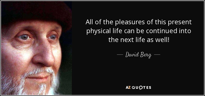 All of the pleasures of this present physical life can be continued into the next life as well! - David Berg