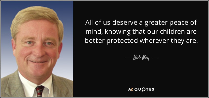 All of us deserve a greater peace of mind, knowing that our children are better protected wherever they are. - Bob Ney