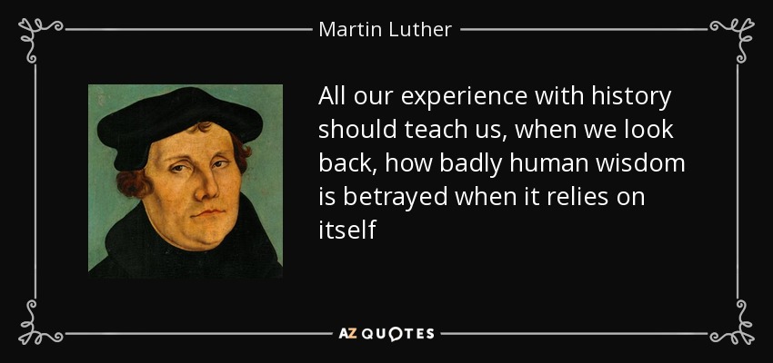 All our experience with history should teach us, when we look back, how badly human wisdom is betrayed when it relies on itself - Martin Luther