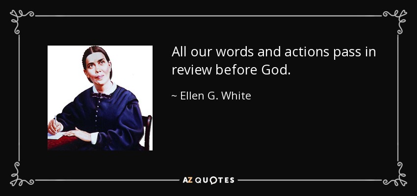 All our words and actions pass in review before God. - Ellen G. White