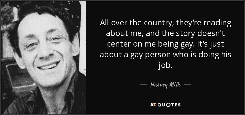 En todo el país están leyendo sobre mí, y la historia no se centra en que yo sea gay. Se trata simplemente de una persona gay que hace su trabajo. - Harvey Milk