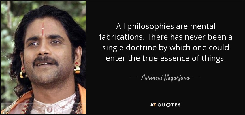 All philosophies are mental fabrications. There has never been a single doctrine by which one could enter the true essence of things. - Akkineni Nagarjuna
