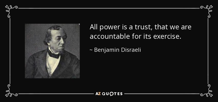 All power is a trust, that we are accountable for its exercise. - Benjamin Disraeli
