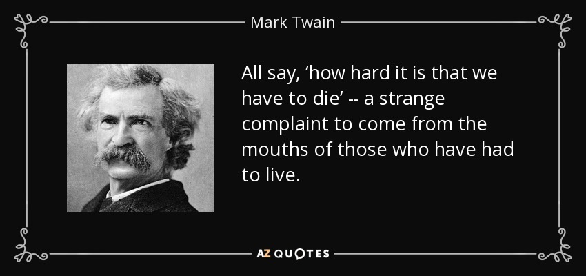 All say, ‘how hard it is that we have to die’ -- a strange complaint to come from the mouths of those who have had to live. - Mark Twain