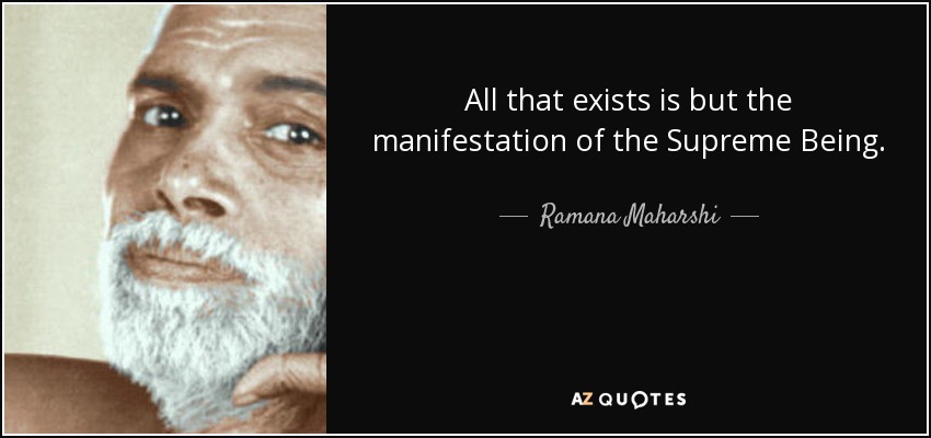 All that exists is but the manifestation of the Supreme Being. - Ramana Maharshi