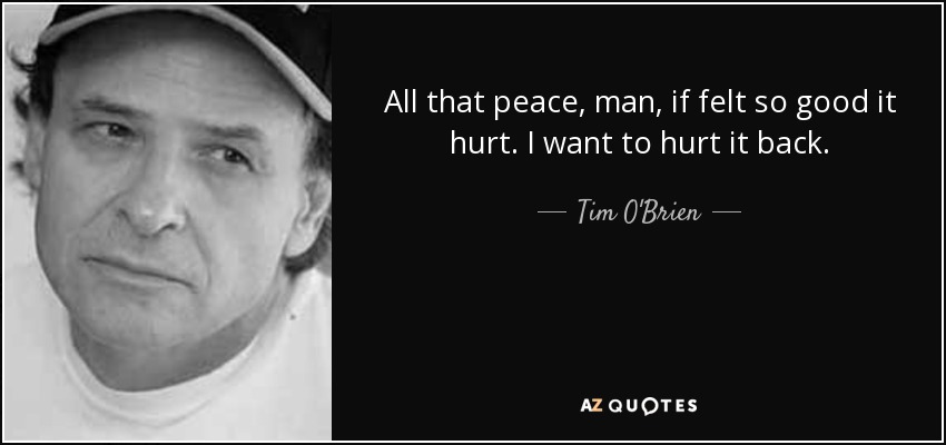 All that peace, man, if felt so good it hurt. I want to hurt it back. - Tim O'Brien