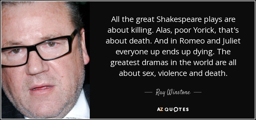 All the great Shakespeare plays are about killing. Alas, poor Yorick, that's about death. And in Romeo and Juliet everyone up ends up dying. The greatest dramas in the world are all about sex, violence and death. - Ray Winstone