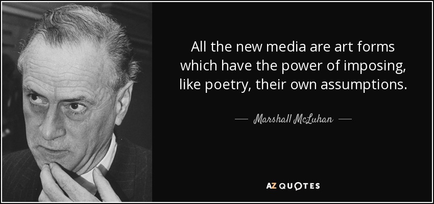 All the new media are art forms which have the power of imposing, like poetry, their own assumptions. - Marshall McLuhan