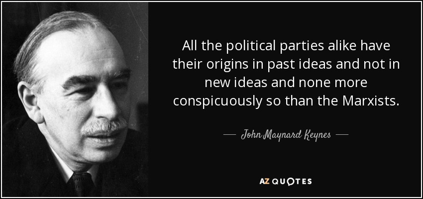 All the political parties alike have their origins in past ideas and not in new ideas and none more conspicuously so than the Marxists . - John Maynard Keynes