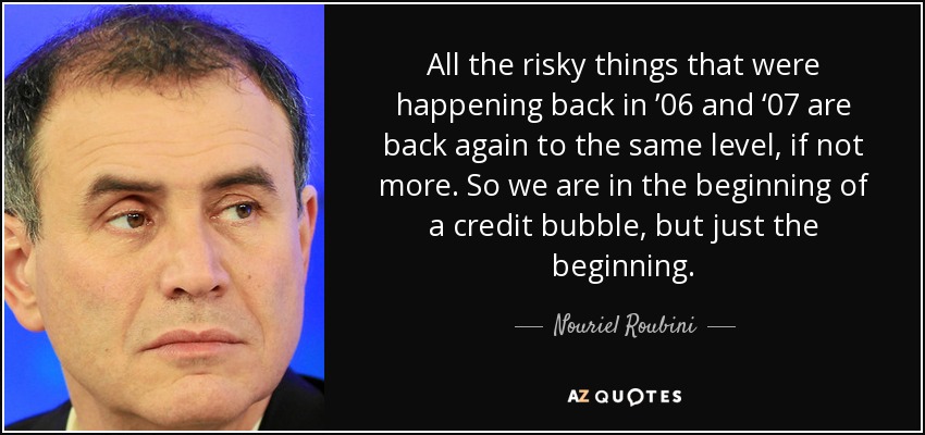 Todas las cosas arriesgadas que ocurrían en 2006 y 2007 han vuelto al mismo nivel, si no más. Así que estamos al principio de una burbuja crediticia, pero sólo al principio. - Nouriel Roubini